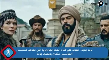 تردد جديد.. تعرف على قناة الفجر الجزائرية التي تعرض مسلسل المؤسس عثمان بأفضل جودة